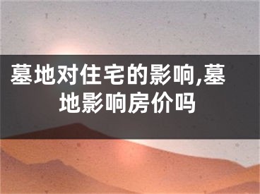 墓地对住宅的影响,墓地影响房价吗