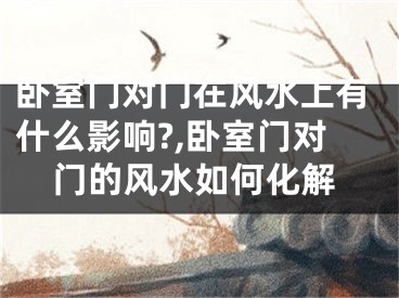 卧室门对门在风水上有什么影响?,卧室门对门的风水如何化解