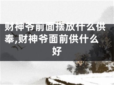 财神爷前面摆放什么供奉,财神爷面前供什么好