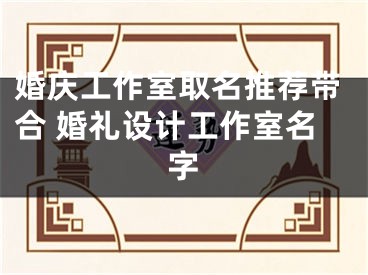 婚庆工作室取名推荐带合 婚礼设计工作室名字