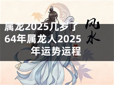 属龙2025几岁了 64年属龙人2025年运势运程
