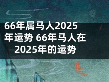 66年属马人2025年运势 66年马人在2025年的运势