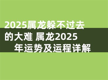 2025属龙躲不过去的大难 属龙2025年运势及运程详解