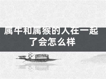 属牛和属猴的人在一起了会怎么样