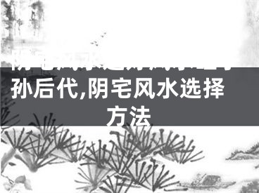 阴宅风水选好风水旺子孙后代,阴宅风水选择方法