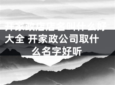 开家政店店名叫什么好大全 开家政公司取什么名字好听