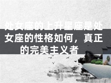 处女座的上升星座是处女座的性格如何，真正的完美主义者 
