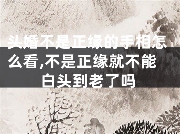 头婚不是正缘的手相怎么看,不是正缘就不能白头到老了吗