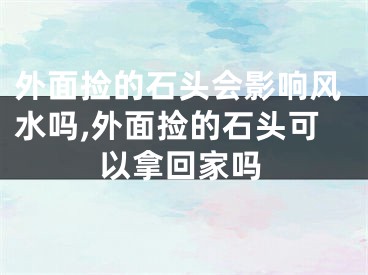外面捡的石头会影响风水吗,外面捡的石头可以拿回家吗