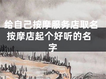 给自己按摩服务店取名 按摩店起个好听的名字