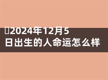 ​2024年12月5日出生的人命运怎么样