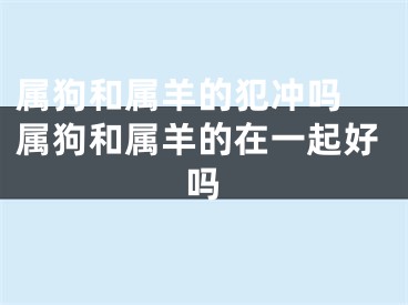 属狗和属羊的犯冲吗 属狗和属羊的在一起好吗