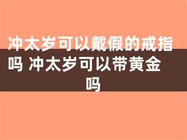 冲太岁可以戴假的戒指吗 冲太岁可以带黄金吗
