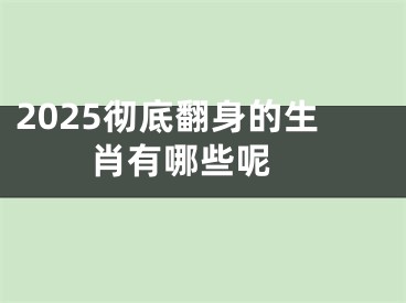2025彻底翻身的生肖有哪些呢 