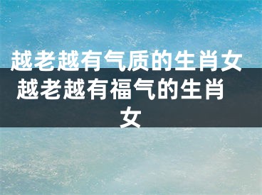 越老越有气质的生肖女 越老越有福气的生肖女