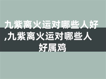 九紫离火运对哪些人好,九紫离火运对哪些人好属鸡