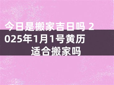 今日是搬家吉日吗 2025年1月1号黄历适合搬家吗