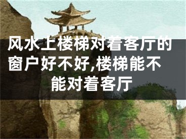 风水上楼梯对着客厅的窗户好不好,楼梯能不能对着客厅