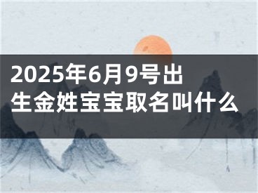 2025年6月9号出生金姓宝宝取名叫什么