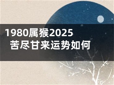 1980属猴2025苦尽甘来运势如何 