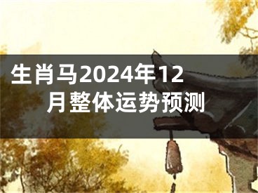 生肖马2024年12月整体运势预测