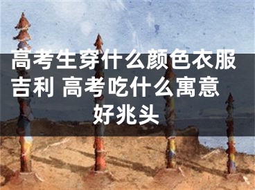 高考生穿什么颜色衣服吉利 高考吃什么寓意好兆头