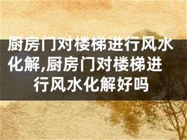 厨房门对楼梯进行风水化解,厨房门对楼梯进行风水化解好吗