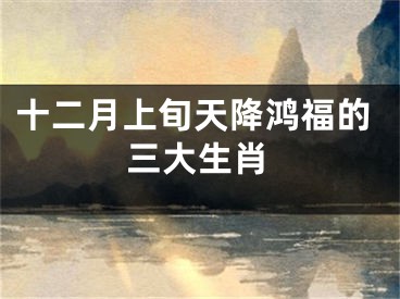 十二月上旬天降鸿福的三大生肖