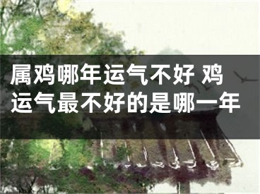 属鸡哪年运气不好 鸡运气最不好的是哪一年