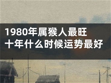 1980年属猴人最旺十年什么时候运势最好