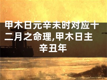 甲木日元辛未时对应十二月之命理,甲木日主辛丑年