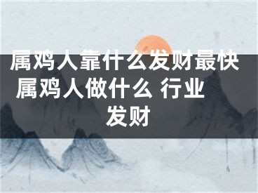 属鸡人靠什么发财最快 属鸡人做什么 行业发财