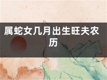 属蛇女几月出生旺夫农历