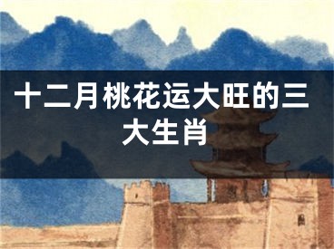 十二月桃花运大旺的三大生肖