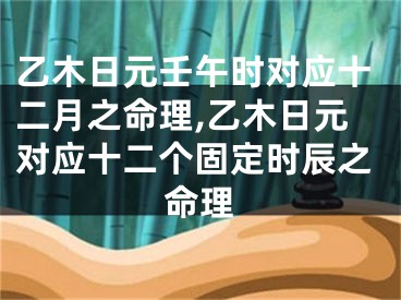 乙木日元壬午时对应十二月之命理,乙木日元对应十二个固定时辰之命理