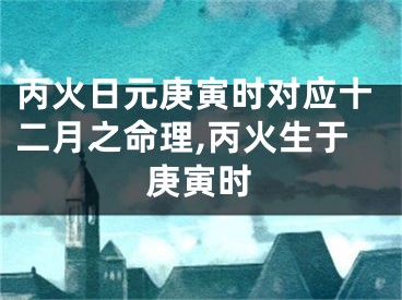 丙火日元庚寅时对应十二月之命理,丙火生于庚寅时