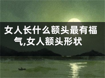 女人长什么额头最有福气,女人额头形状