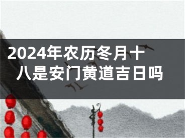 2024年农历冬月十八是安门黄道吉日吗