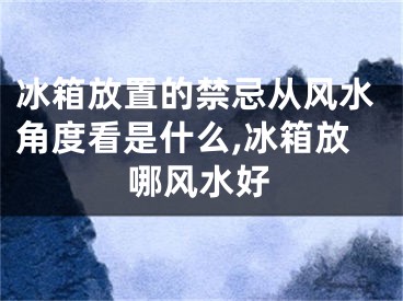 冰箱放置的禁忌从风水角度看是什么,冰箱放哪风水好