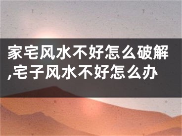 家宅风水不好怎么破解,宅子风水不好怎么办