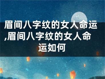 眉间八字纹的女人命运,眉间八字纹的女人命运如何