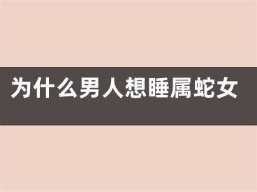 为什么男人想睡属蛇女