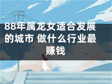 88年属龙女适合发展的城市 做什么行业最赚钱