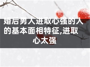 婚后男人进取心强的人的基本面相特征,进取心太强