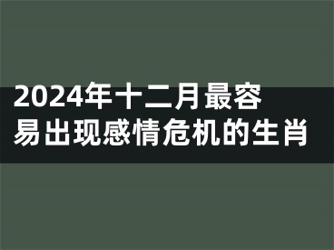 2024年十二月最容易出现感情危机的生肖