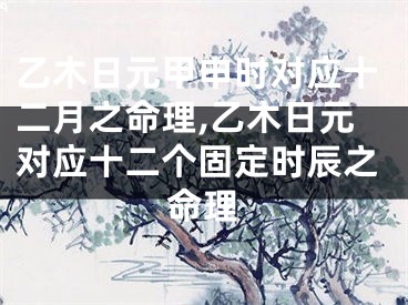 乙木日元甲申时对应十二月之命理,乙木日元对应十二个固定时辰之命理