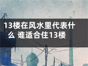 13楼在风水里代表什么 谁适合住13楼