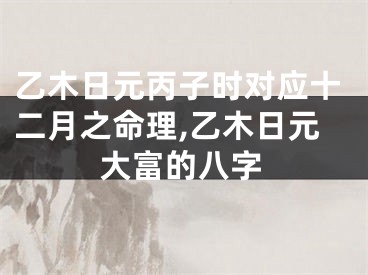 乙木日元丙子时对应十二月之命理,乙木日元大富的八字