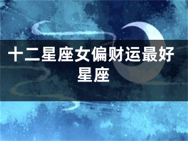 十二星座女偏财运最好星座