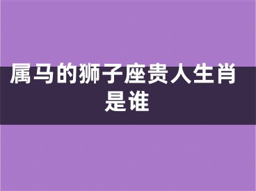 属马的狮子座贵人生肖是谁